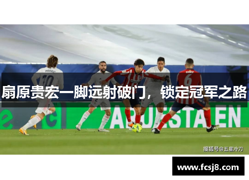 扇原贵宏一脚远射破门，锁定冠军之路