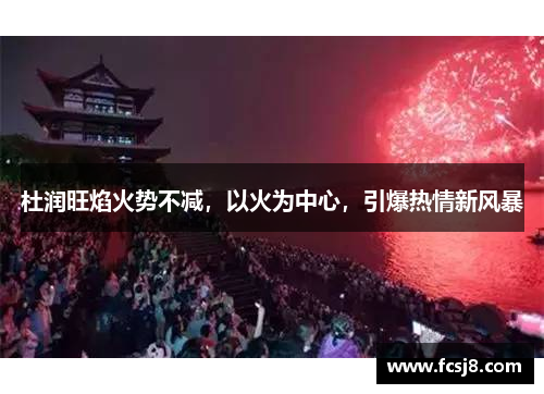 杜润旺焰火势不减，以火为中心，引爆热情新风暴